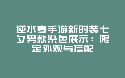 逆水寒手游新时装七夕男款染色展示：限定外观与搭配_新游动态_36397绿色下载网