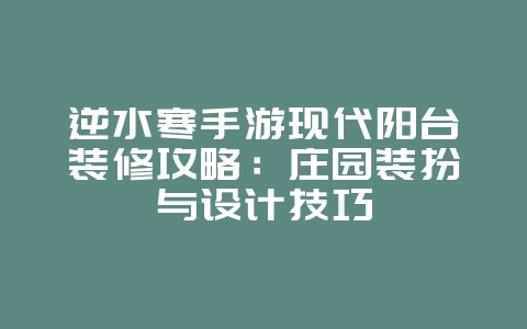 逆水寒手游现代阳台装修攻略：庄园装扮与设计技巧_游戏攻略_36397绿色下载网