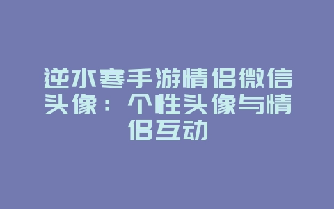 逆水寒手游情侣微信头像：个性头像与情侣互动_游戏资讯_36397绿色下载网