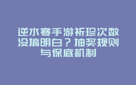 逆水寒手游祈珍次数没搞明白？抽奖规则与保底机制_游戏攻略_36397绿色下载网