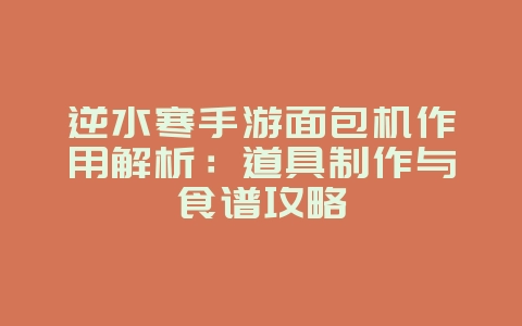 逆水寒手游面包机作用解析：道具制作与食谱攻略_游戏攻略_36397绿色下载网