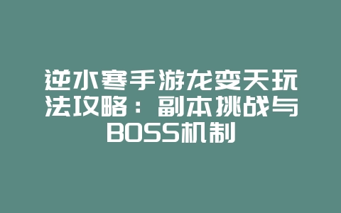 逆水寒手游龙变天玩法攻略：副本挑战与BOSS机制_游戏攻略_36397绿色下载网