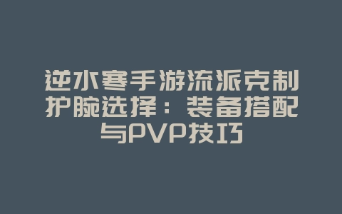 逆水寒手游流派克制护腕选择:装备搭配与PVP技巧_游戏攻略_36397绿色下载网 逆水寒手游流派克制护腕选择:装备搭配与PVP技巧_游戏攻略_36397绿色下载网