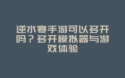 逆水寒手游可以多开吗？多开模拟器与游戏体验_游戏攻略_36397绿色下载网