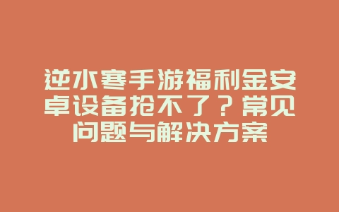 逆水寒手游福利金安卓设备抢不了？常见问题与解决方案_游戏攻略_36397绿色下载网