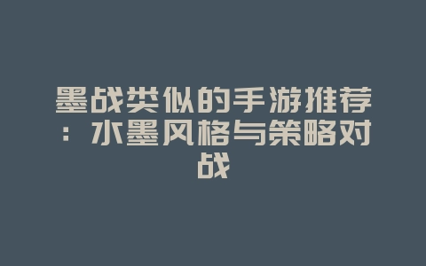 墨战类似的手游推荐：水墨风格与策略对战_新游动态_36397绿色下载网
