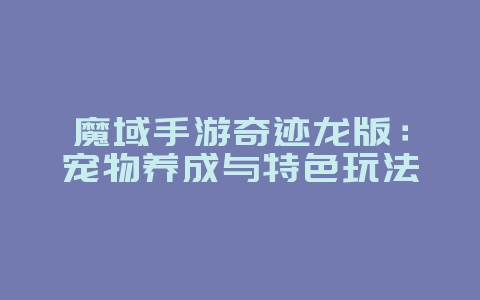 魔域手游奇迹龙版：宠物养成与特色玩法_游戏资讯_36397绿色下载网