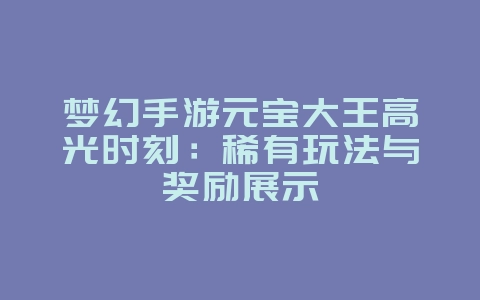 梦幻手游元宝大王高光时刻：稀有玩法与奖励展示_游戏资讯_36397绿色下载网