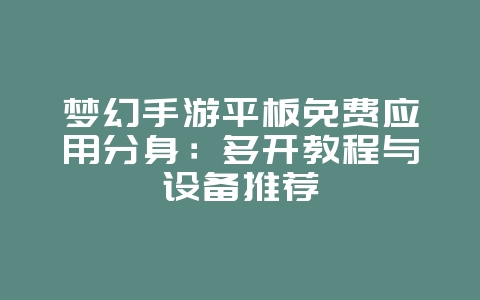 梦幻手游平板免费应用分身：多开教程与设备推荐_游戏攻略_36397绿色下载网