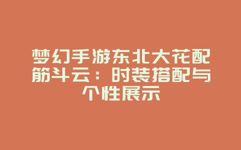 梦幻手游东北大花配筋斗云：时装搭配与个性展示_游戏资讯_36397绿色下载网