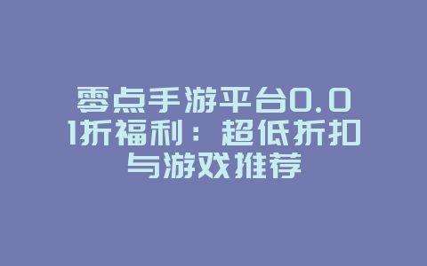 零点手游平台0.01折福利:超低折扣与游戏推荐_游戏资讯_36397绿色下载网 零点手游平台0.01折福利:超低折扣与游戏推荐_游戏资讯_36397绿色下载网