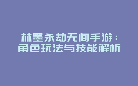 林墨永劫无间手游：角色玩法与技能解析_游戏攻略_36397绿色下载网