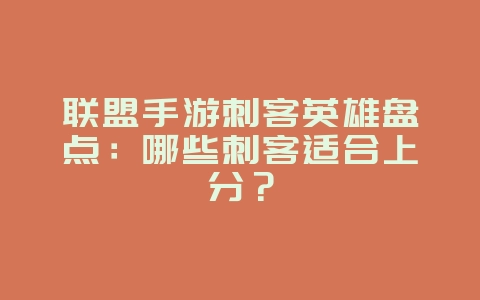 联盟手游刺客英雄盘点：哪些刺客适合上分？_游戏攻略_36397绿色下载网