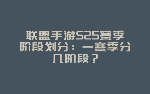 联盟手游S25赛季阶段划分:一赛季分几阶段?_游戏资讯_36397绿色下载网 联盟手游S25赛季阶段划分:一赛季分几阶段?_游戏资讯_36397绿色下载网