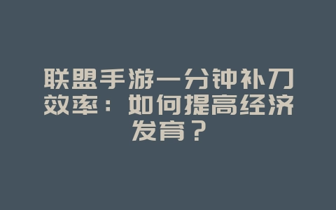 联盟手游一分钟补刀效率：如何提高经济发育？_游戏攻略_36397绿色下载网