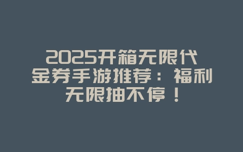 2025开箱无限代金券手游推荐：福利无限抽不停！