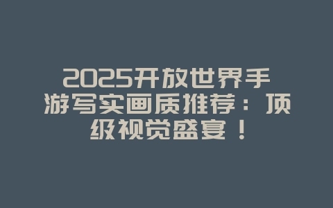 2025开放世界手游写实画质推荐：顶级视觉盛宴！