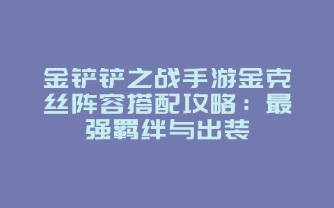 金铲铲之战手游金克丝阵容搭配攻略:最强羁绊与出装_游戏攻略_36397绿色下载网 金铲铲之战手游金克丝阵容搭配攻略:最强羁绊与出装_游戏攻略_36397绿色下载网