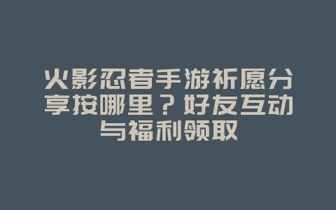 火影忍者手游祈愿分享按哪里？好友互动与福利领取_游戏攻略_36397绿色下载网