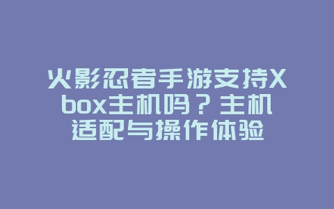 火影忍者手游支持Xbox主机吗？主机适配与操作体验_游戏资讯_36397绿色下载网