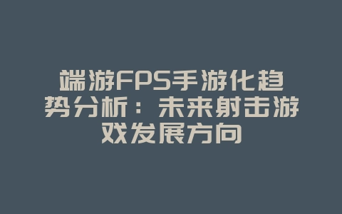 端游FPS手游化趋势分析:未来射击游戏发展方向_游戏资讯_36397绿色下载网 端游FPS手游化趋势分析:未来射击游戏发展方向_游戏资讯_36397绿色下载网