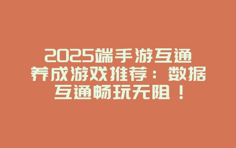 2025端手游互通养成游戏推荐：数据互通畅玩无阻！_新游动态_36397绿色下载网