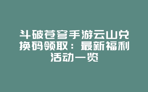 斗破苍穹手游云山兑换码领取：最新福利活动一览_游戏资讯_36397绿色下载网