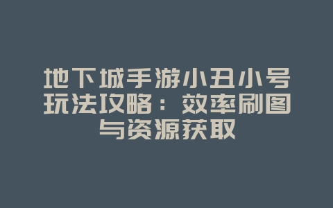 地下城手游小丑小号玩法攻略：效率刷图与资源获取_游戏攻略_36397绿色下载网