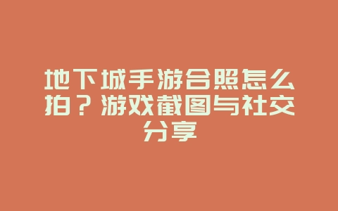 地下城手游合照怎么拍？游戏截图与社交分享_游戏攻略_36397绿色下载网
