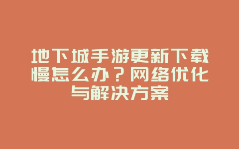 地下城手游更新下载慢怎么办？网络优化与解决方案_游戏攻略_36397绿色下载网