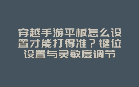 穿越手游平板怎么设置才能打得准？键位设置与灵敏度调节_游戏攻略_36397绿色下载网
