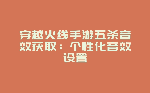穿越火线手游五杀音效获取：个性化音效设置_游戏攻略_36397绿色下载网