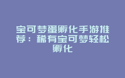 宝可梦蛋孵化手游推荐:稀有宝可梦轻松孵化_新游动态_36397绿色下载网 宝可梦蛋孵化手游推荐:稀有宝可梦轻松孵化_新游动态_36397绿色下载网