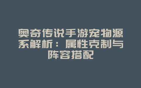奥奇传说手游宠物源系解析:属性克制与阵容搭配_游戏攻略_36397绿色下载网 奥奇传说手游宠物源系解析:属性克制与阵容搭配_游戏攻略_36397绿色下载网