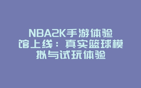 NBA2K手游体验馆上线:真实篮球模拟与试玩体验_新游动态_36397绿色下载网 NBA2K手游体验馆上线:真实篮球模拟与试玩体验_新游动态_36397绿色下载网