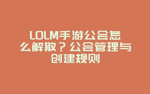 LOLM手游公会怎么解散？公会管理与创建规则_游戏攻略_36397绿色下载网