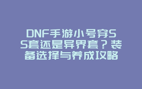 DNF手游小号穿SS套还是异界套？装备选择与养成攻略_游戏攻略_36397绿色下载网
