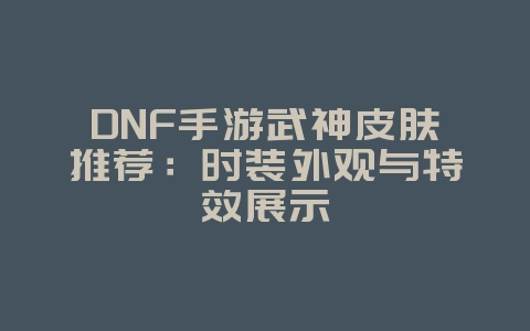 DNF手游武神皮肤推荐:时装外观与特效展示_游戏资讯_36397绿色下载网 DNF手游武神皮肤推荐:时装外观与特效展示_游戏资讯_36397绿色下载网
