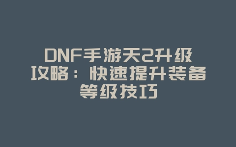 DNF手游天2升级攻略:快速提升装备等级技巧_游戏攻略_36397绿色下载网 DNF手游天2升级攻略:快速提升装备等级技巧_游戏攻略_36397绿色下载网