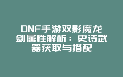 DNF手游双影魔龙剑属性解析：史诗武器获取与搭配_游戏攻略_36397绿色下载网