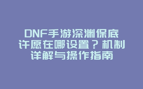 DNF手游深渊保底许愿在哪设置?机制详解与操作指南_游戏攻略_36397绿色下载网 DNF手游深渊保底许愿在哪设置?机制详解与操作指南_游戏攻略_36397绿色下载网