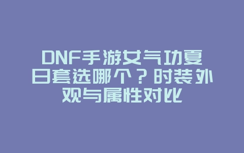 DNF手游女气功夏日套选哪个？时装外观与属性对比_游戏攻略_36397绿色下载网