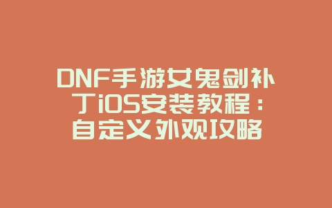 DNF手游女鬼剑补丁iOS安装教程：自定义外观攻略_游戏攻略_36397绿色下载网