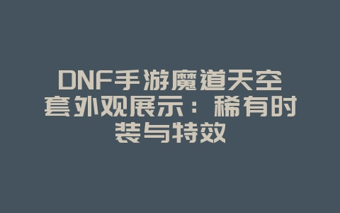 DNF手游魔道天空套外观展示：稀有时装与特效_游戏资讯_36397绿色下载网
