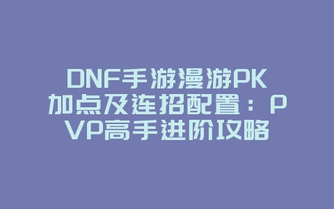 DNF手游漫游PK加点及连招配置：PVP高手进阶攻略_游戏攻略_36397绿色下载网