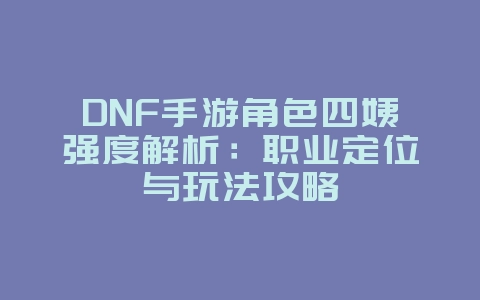 DNF手游角色四姨强度解析:职业定位与玩法攻略_游戏攻略_36397绿色下载网 DNF手游角色四姨强度解析:职业定位与玩法攻略_游戏攻略_36397绿色下载网