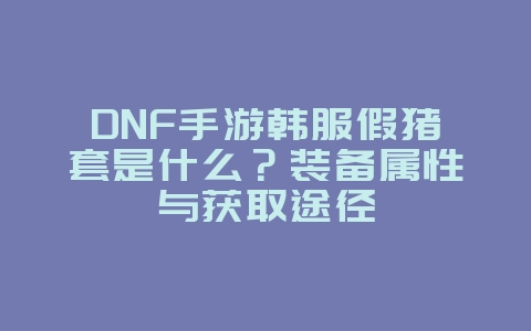 DNF手游韩服假猪套是什么？装备属性与获取途径_游戏攻略_36397绿色下载网