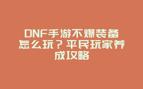 DNF手游不爆装备怎么玩?平民玩家养成攻略_游戏攻略_36397绿色下载网 DNF手游不爆装备怎么玩?平民玩家养成攻略_游戏攻略_36397绿色下载网