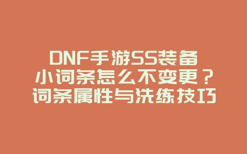 DNF手游SS装备小词条怎么不变更？词条属性与洗练技巧_游戏攻略_36397绿色下载网