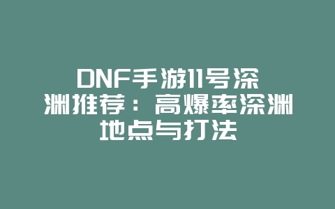 DNF手游11号深渊推荐：高爆率深渊地点与打法_游戏攻略_36397绿色下载网